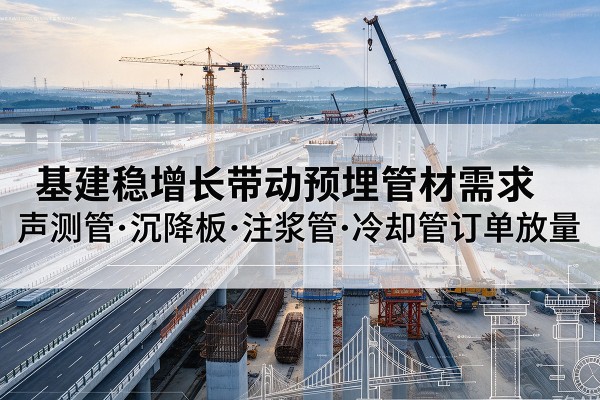 沁阳基建稳增长带动预埋监测管材需求,声测管、沉降板、注浆管订单持续放量